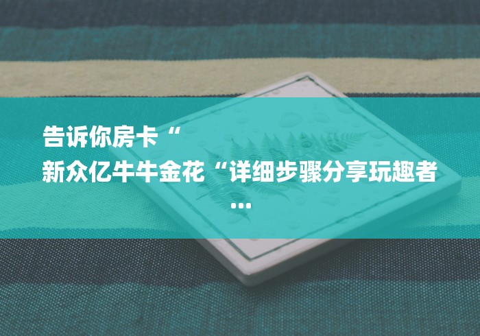 告诉你房卡“
新众亿牛牛金花“详细步骤分享玩趣者...