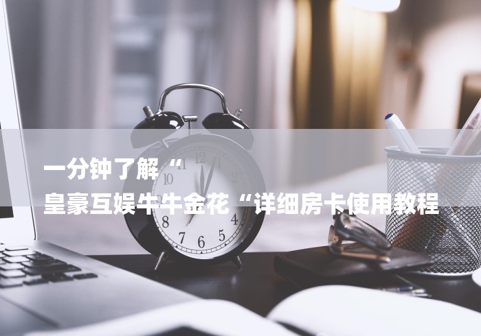 一分钟了解“
皇豪互娱牛牛金花“详细房卡使用教程 一分钟了解“
皇豪互娱牛牛金花“详细房卡使用教程
