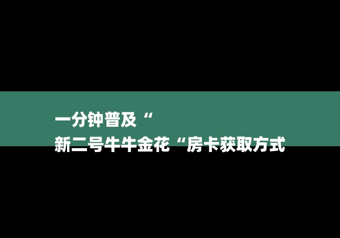 一分钟普及“
新二号牛牛金花“房卡获取方式