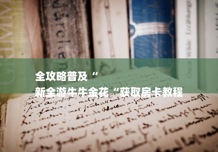 全攻略普及“
新全游牛牛金花“获取房卡教程 全攻略普及“
新全游牛牛金花“获取房卡教程