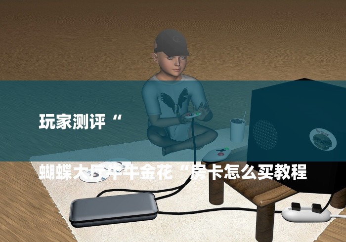 玩家测评“

蝴蝶大厅牛牛金花“房卡怎么买教程