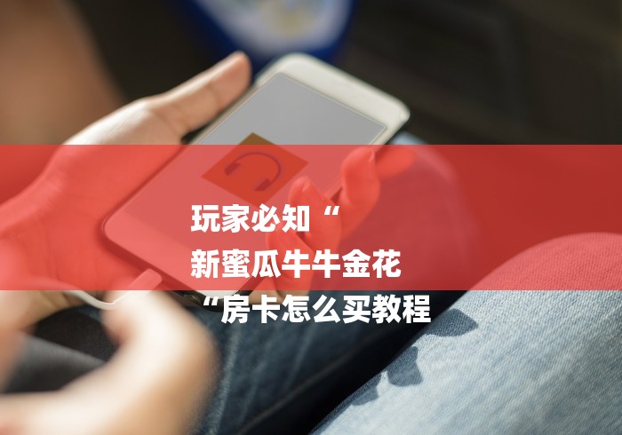 玩家必知“
新蜜瓜牛牛金花
“房卡怎么买教程 玩家必知“
新蜜瓜牛牛金花
“房卡怎么买教程