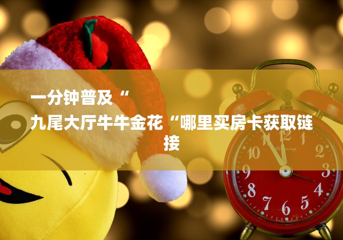 一分钟普及“
九尾大厅牛牛金花“哪里买房卡获取链接 一分钟普及“
九尾大厅牛牛金花“哪里买房卡获取链接