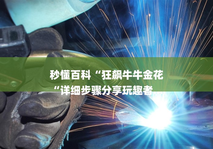 秒懂百科“狂飙牛牛金花
“详细步骤分享玩趣者... 秒懂百科“狂飙牛牛金花
“详细步骤分享玩趣者...