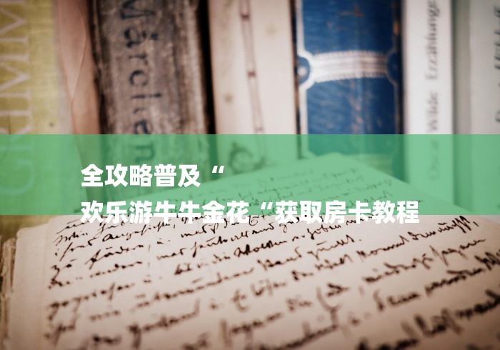 全攻略普及“
欢乐游牛牛金花“获取房卡教程 全攻略普及“
欢乐游牛牛金花“获取房卡教程