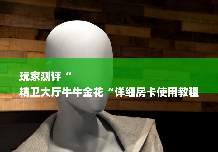 玩家测评“
精卫大厅牛牛金花“详细房卡使用教程
