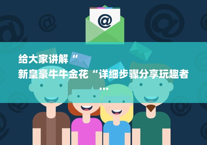 给大家讲解“
新皇豪牛牛金花“详细步骤分享玩趣者... 给大家讲解“
新皇豪牛牛金花“详细步骤分享玩趣者...