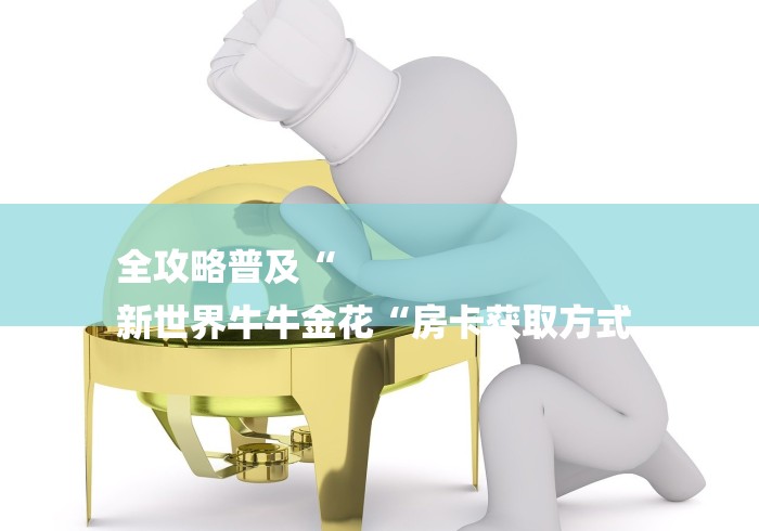 全攻略普及“
新世界牛牛金花“房卡获取方式 全攻略普及“
新世界牛牛金花“房卡获取方式