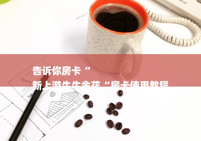 告诉你房卡“
新上游牛牛金花“房卡使用教程