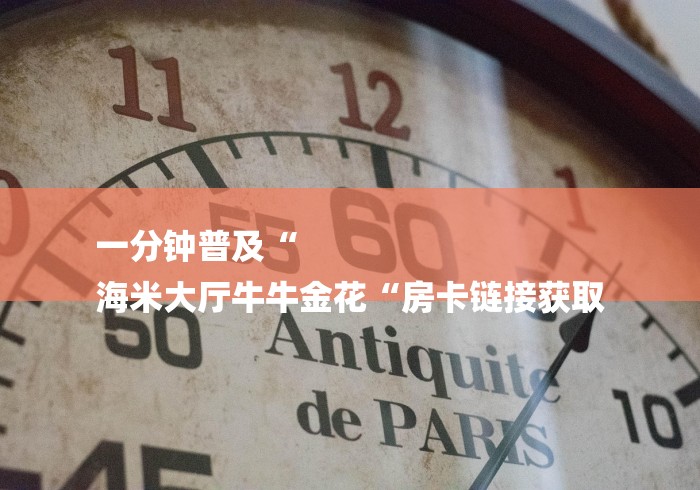 一分钟普及“
海米大厅牛牛金花“房卡链接获取