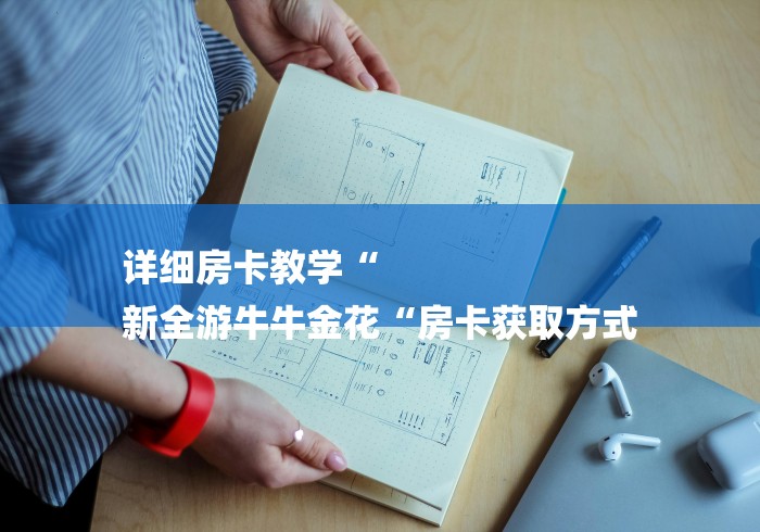 详细房卡教学“
新全游牛牛金花“房卡获取方式 详细房卡教学“
新全游牛牛金花“房卡获取方式