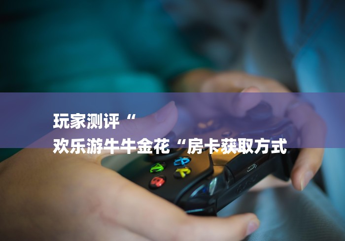 玩家测评“
欢乐游牛牛金花“房卡获取方式 玩家测评“
欢乐游牛牛金花“房卡获取方式