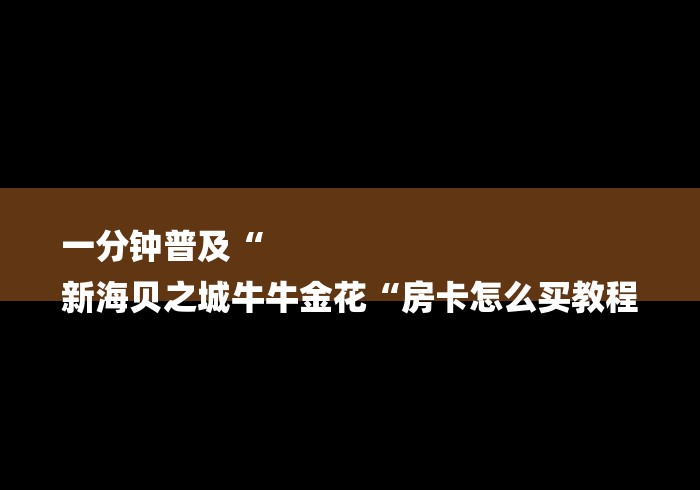 一分钟普及“
新海贝之城牛牛金花“房卡怎么买教程