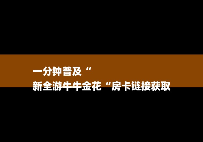 一分钟普及“
新全游牛牛金花“房卡链接获取 一分钟普及“
新全游牛牛金花“房卡链接获取