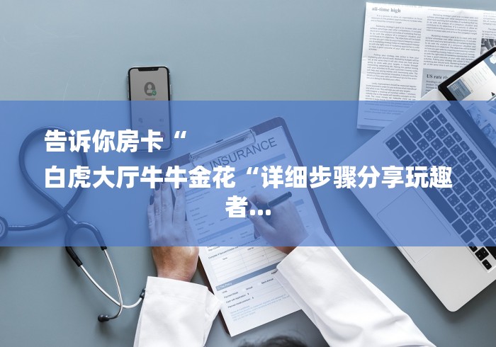 告诉你房卡“
白虎大厅牛牛金花“详细步骤分享玩趣者... 告诉你房卡“
白虎大厅牛牛金花“详细步骤分享玩趣者...