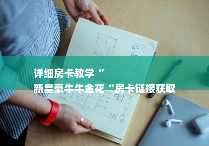 详细房卡教学“
新皇豪牛牛金花“房卡链接获取