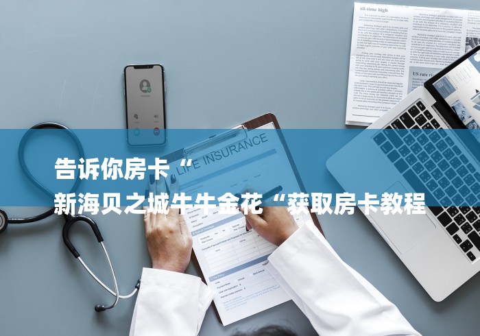 告诉你房卡“
新海贝之城牛牛金花“获取房卡教程 告诉你房卡“
新海贝之城牛牛金花“获取房卡教程