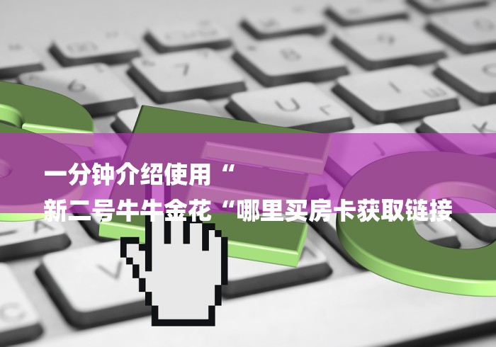 一分钟介绍使用“
新二号牛牛金花“哪里买房卡获取链接 一分钟介绍使用“
新二号牛牛金花“哪里买房卡获取链接