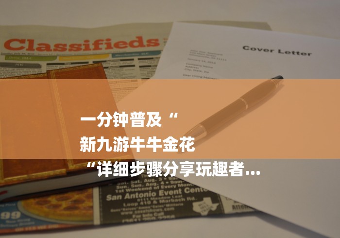 一分钟普及“
新九游牛牛金花
“详细步骤分享玩趣者...