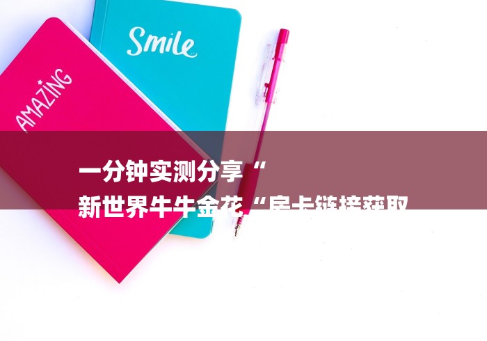 一分钟实测分享“
新世界牛牛金花“房卡链接获取 一分钟实测分享“
新世界牛牛金花“房卡链接获取