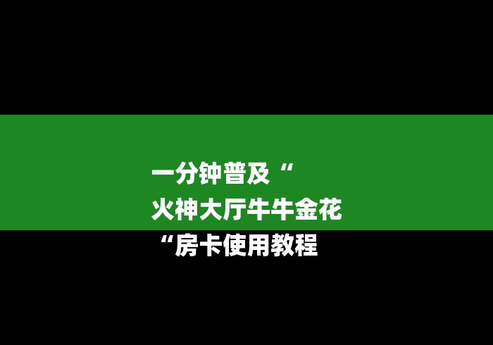 一分钟普及“
火神大厅牛牛金花
“房卡使用教程 一分钟普及“
火神大厅牛牛金花
“房卡使用教程