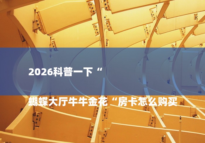 2026科普一下“

蝴蝶大厅牛牛金花“房卡怎么购买