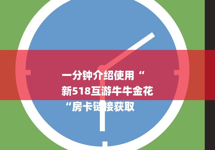 一分钟介绍使用“
新518互游牛牛金花
“房卡链接获取 一分钟介绍使用“
新518互游牛牛金花
“房卡链接获取
