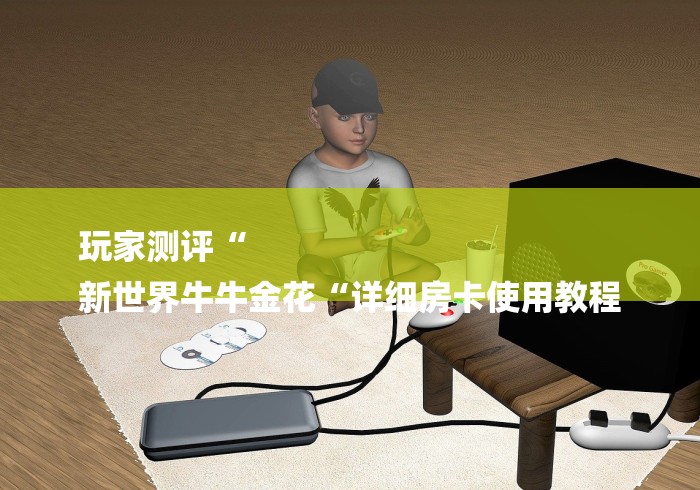 玩家测评“
新世界牛牛金花“详细房卡使用教程