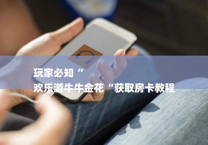 玩家必知“
欢乐游牛牛金花“获取房卡教程