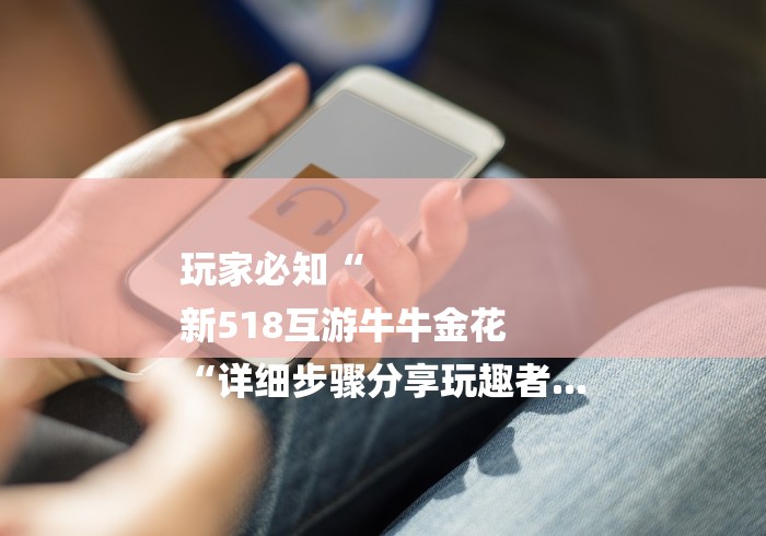 玩家必知“
新518互游牛牛金花
“详细步骤分享玩趣者... 玩家必知“
新518互游牛牛金花
“详细步骤分享玩趣者...