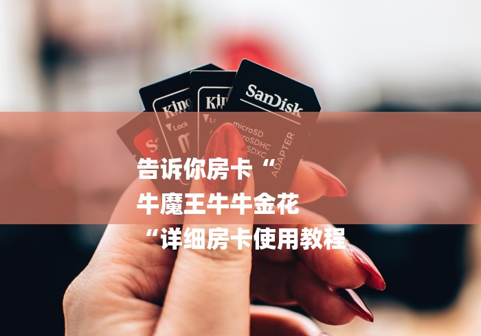 告诉你房卡“
牛魔王牛牛金花
“详细房卡使用教程 告诉你房卡“
牛魔王牛牛金花
“详细房卡使用教程