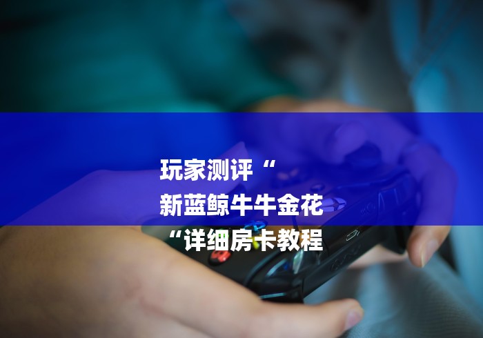 玩家测评“
新蓝鲸牛牛金花
“详细房卡教程 玩家测评“
新蓝鲸牛牛金花
“详细房卡教程