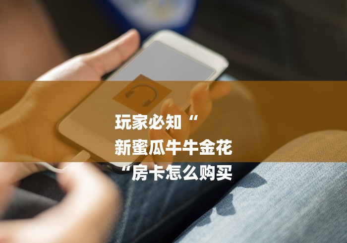 玩家必知“
新蜜瓜牛牛金花
“房卡怎么购买