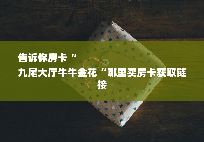 告诉你房卡“
九尾大厅牛牛金花“哪里买房卡获取链接 告诉你房卡“
九尾大厅牛牛金花“哪里买房卡获取链接