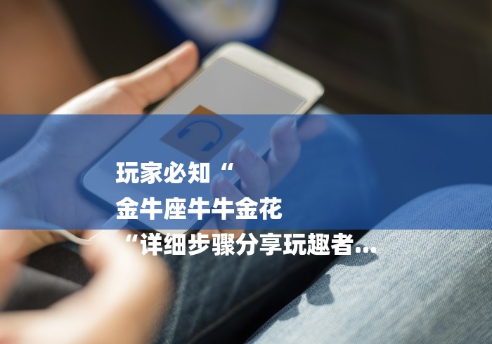 玩家必知“
金牛座牛牛金花
“详细步骤分享玩趣者... 玩家必知“
金牛座牛牛金花
“详细步骤分享玩趣者...