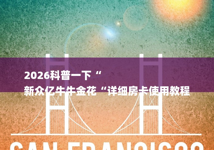 2026科普一下“
新众亿牛牛金花“详细房卡使用教程 2026科普一下“
新众亿牛牛金花“详细房卡使用教程