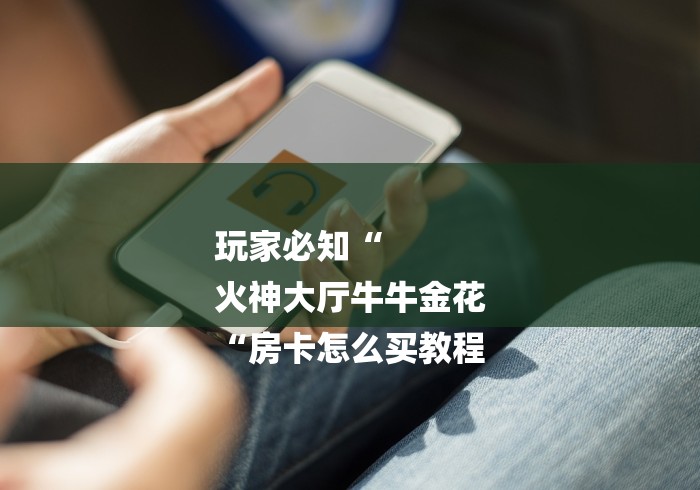 玩家必知“
火神大厅牛牛金花
“房卡怎么买教程 玩家必知“
火神大厅牛牛金花
“房卡怎么买教程