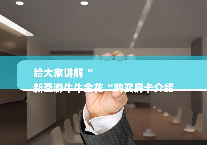 给大家讲解“
新圣游牛牛金花“购买房卡介绍 给大家讲解“
新圣游牛牛金花“购买房卡介绍