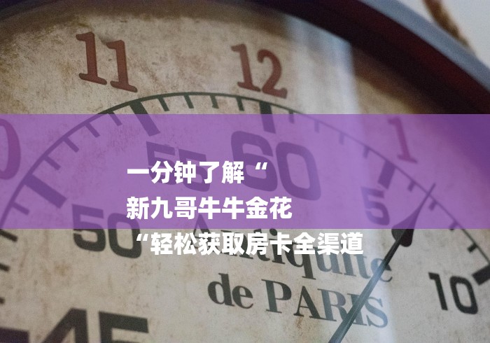 一分钟了解“
新九哥牛牛金花
“轻松获取房卡全渠道
