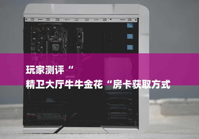 玩家测评“
精卫大厅牛牛金花“房卡获取方式 