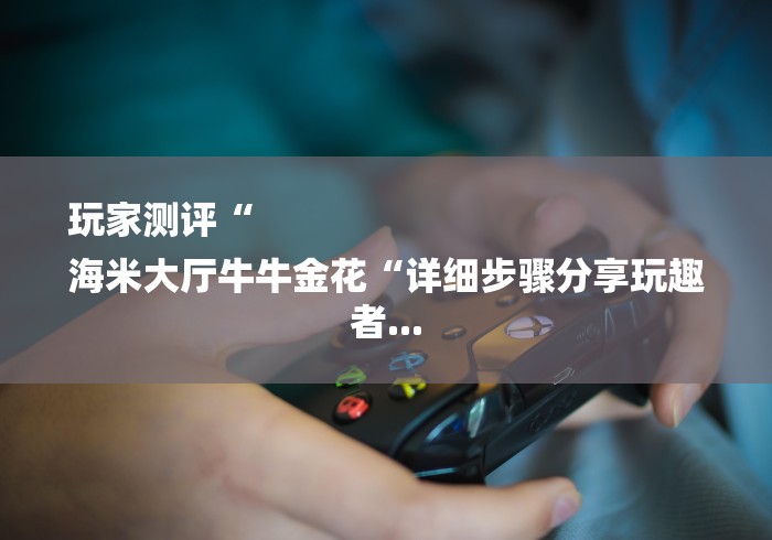 玩家测评“
海米大厅牛牛金花“详细步骤分享玩趣者... 玩家测评“
海米大厅牛牛金花“详细步骤分享玩趣者...