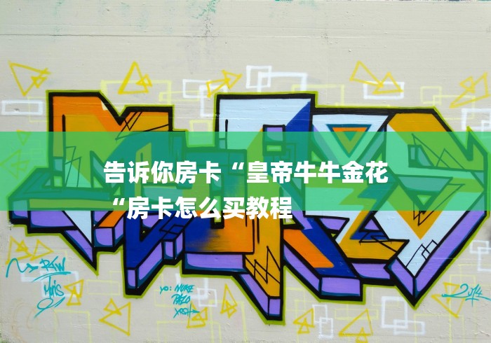 告诉你房卡“皇帝牛牛金花
“房卡怎么买教程 告诉你房卡“皇帝牛牛金花
“房卡怎么买教程