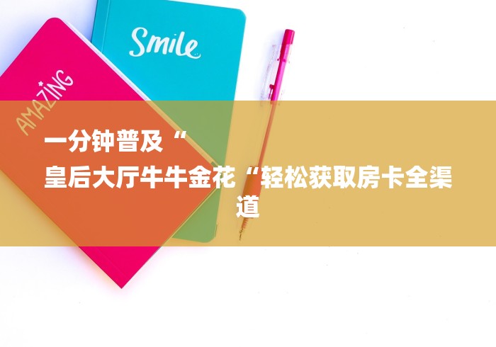 一分钟普及“
皇后大厅牛牛金花“轻松获取房卡全渠道 一分钟普及“
皇后大厅牛牛金花“轻松获取房卡全渠道