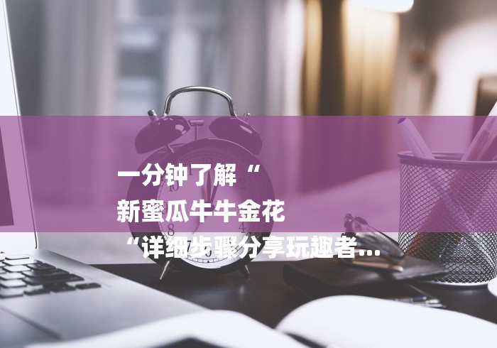 一分钟了解“
新蜜瓜牛牛金花
“详细步骤分享玩趣者...