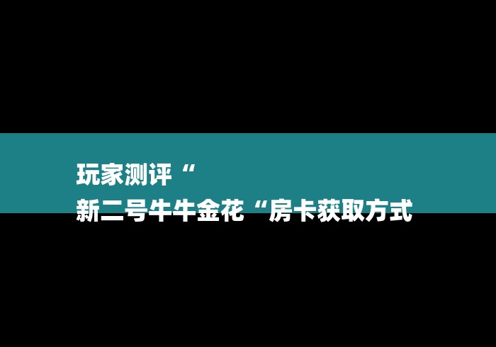 玩家测评“
新二号牛牛金花“房卡获取方式 
