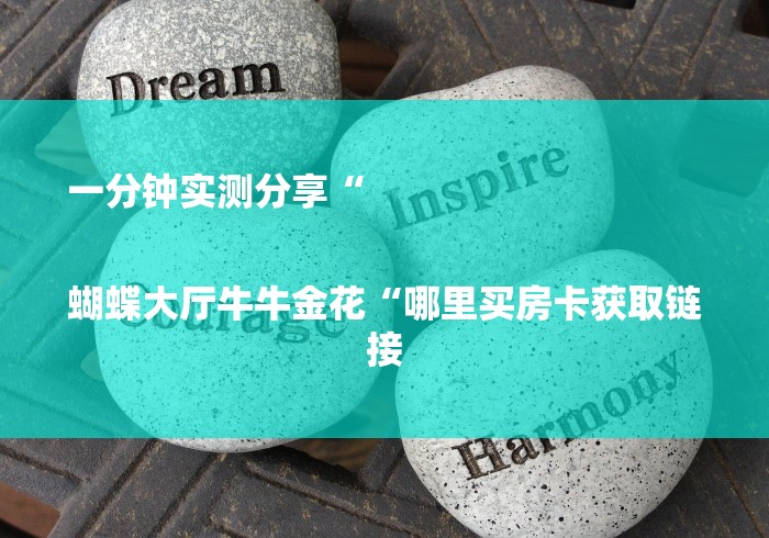 一分钟实测分享“
蝴蝶大厅牛牛金花“哪里买房卡获取链接 一分钟实测分享“
蝴蝶大厅牛牛金花“哪里买房卡获取链接