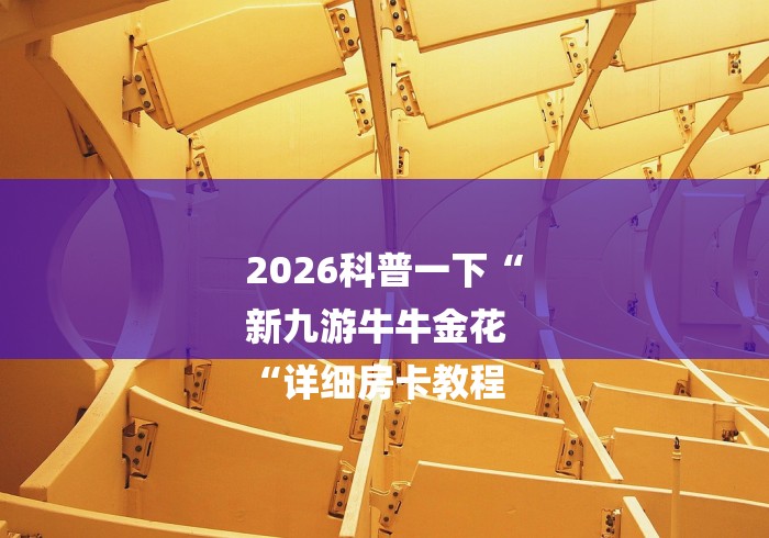 2026科普一下“
新九游牛牛金花
“详细房卡教程 2026科普一下“
新九游牛牛金花
“详细房卡教程