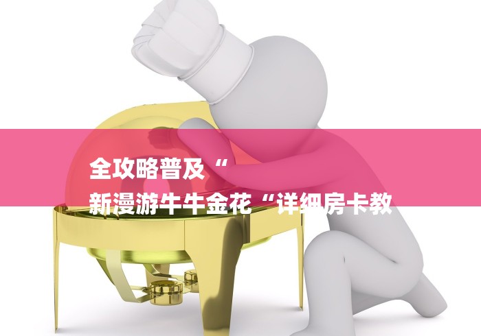 全攻略普及“
新漫游牛牛金花“详细房卡教