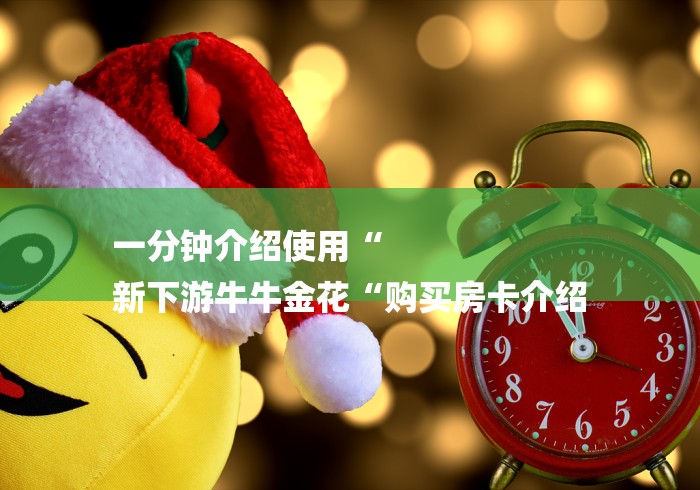 一分钟介绍使用“
新下游牛牛金花“购买房卡介绍