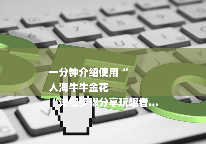 一分钟介绍使用“
人海牛牛金花
“详细步骤分享玩趣者...